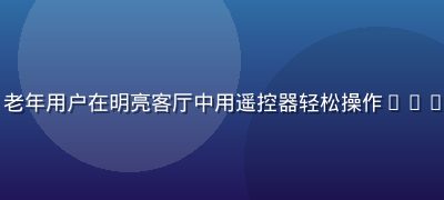 bytv智能电视应用场景，老年用户在明亮客厅中用遥控器轻松操作bytv大字体界面，表情轻松愉快